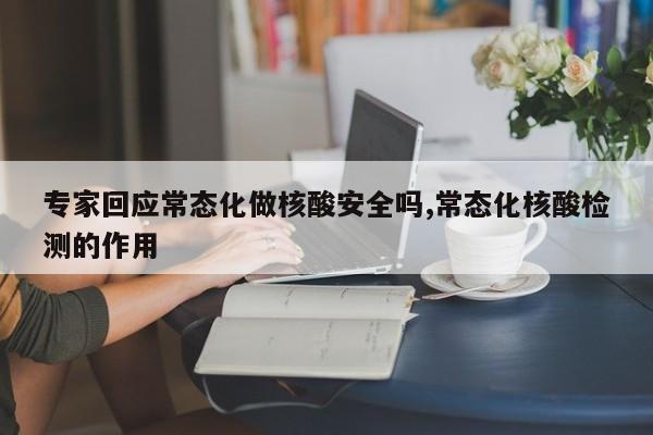 专家回应常态化做核酸安全吗,常态化核酸检测的作用