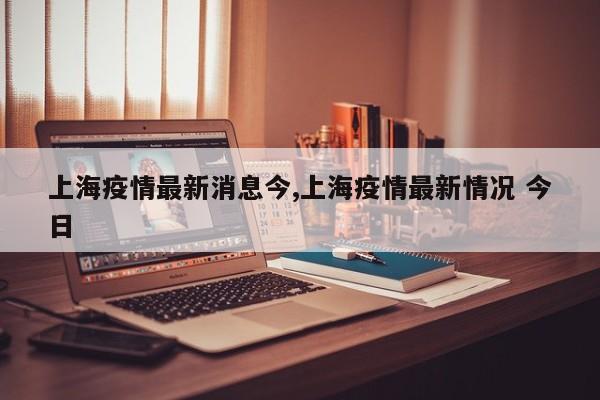 上海疫情最新消息今,上海疫情最新情况 今日