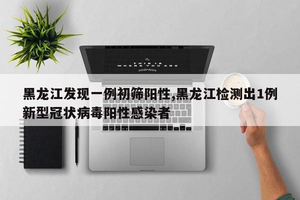 黑龙江发现一例初筛阳性,黑龙江检测出1例新型冠状病毒阳性感染者