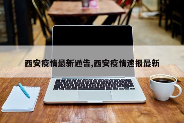 西安疫情最新通告,西安疫情速报最新