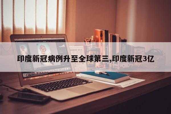 印度新冠病例升至全球第三,印度新冠3亿