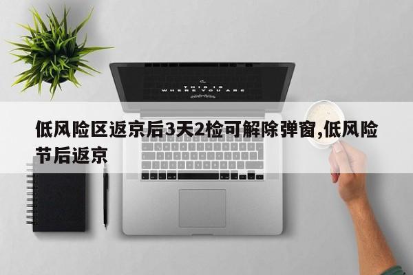 低风险区返京后3天2检可解除弹窗,低风险节后返京