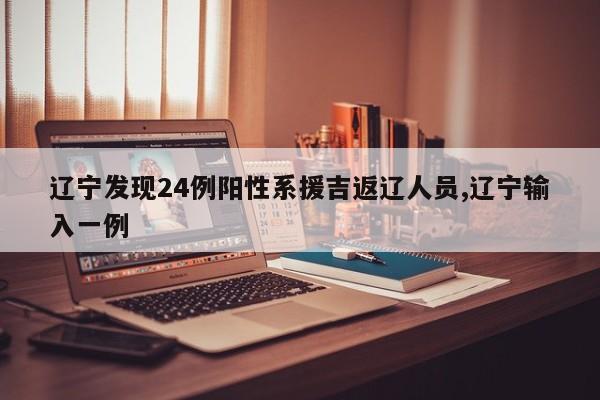 辽宁发现24例阳性系援吉返辽人员,辽宁输入一例