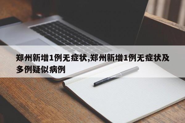 郑州新增1例无症状,郑州新增1例无症状及多例疑似病例