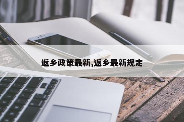 返乡政策最新,返乡最新规定