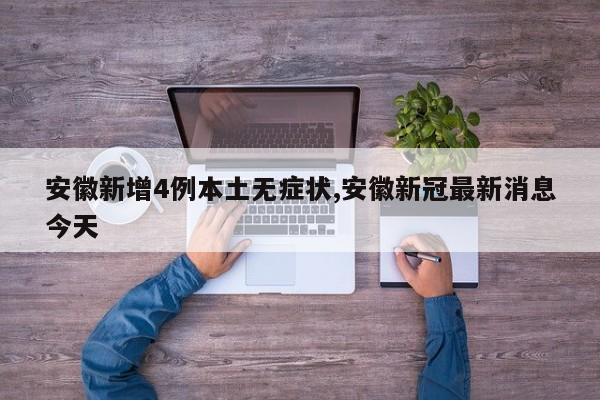 安徽新增4例本土无症状,安徽新冠最新消息今天
