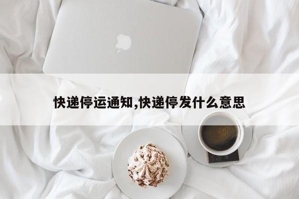 快递停运通知,快递停发什么意思